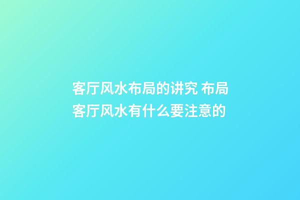 客厅风水布局的讲究 布局客厅风水有什么要注意的